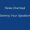 Noise Overload, Destroy Your Speakers